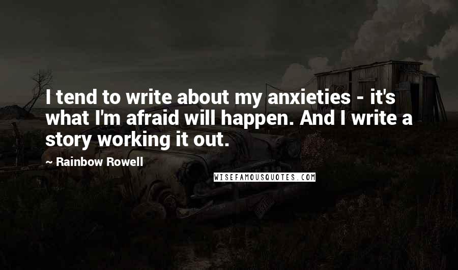 Rainbow Rowell Quotes: I tend to write about my anxieties - it's what I'm afraid will happen. And I write a story working it out.