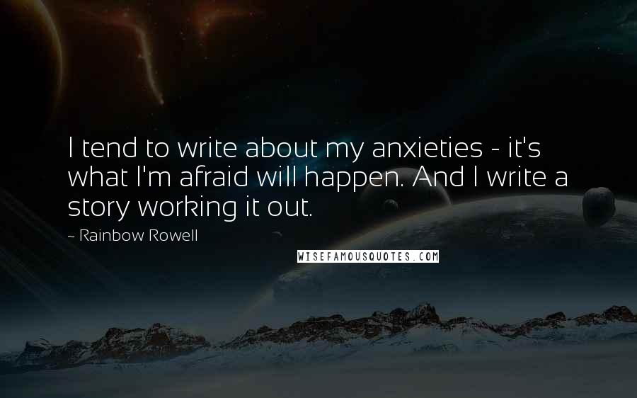 Rainbow Rowell Quotes: I tend to write about my anxieties - it's what I'm afraid will happen. And I write a story working it out.