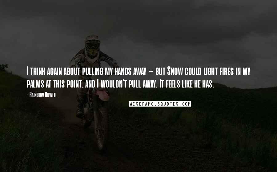 Rainbow Rowell Quotes: I think again about pulling my hands away -- but Snow could light fires in my palms at this point, and I wouldn't pull away. It feels like he has.