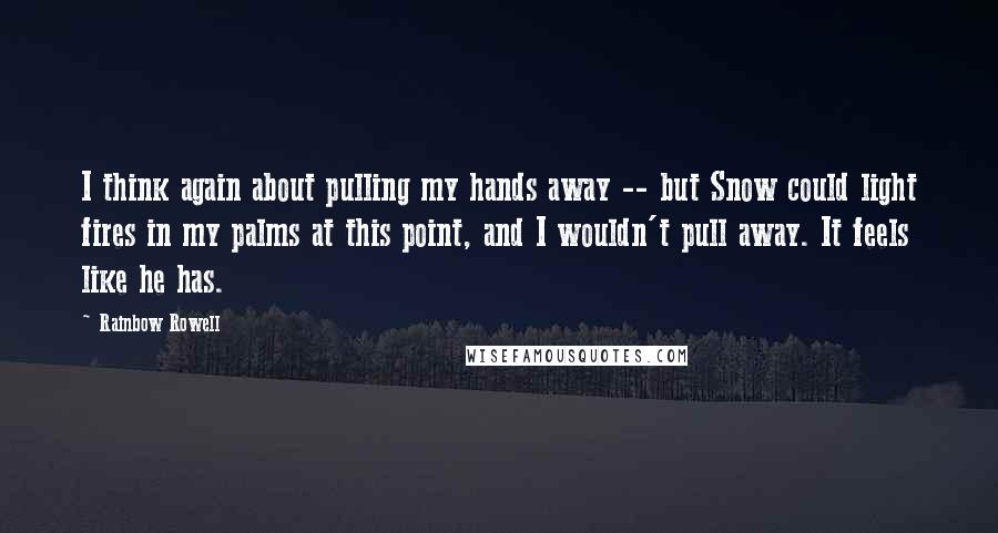 Rainbow Rowell Quotes: I think again about pulling my hands away -- but Snow could light fires in my palms at this point, and I wouldn't pull away. It feels like he has.