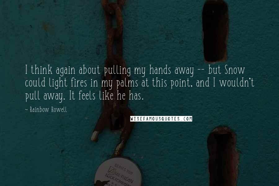 Rainbow Rowell Quotes: I think again about pulling my hands away -- but Snow could light fires in my palms at this point, and I wouldn't pull away. It feels like he has.