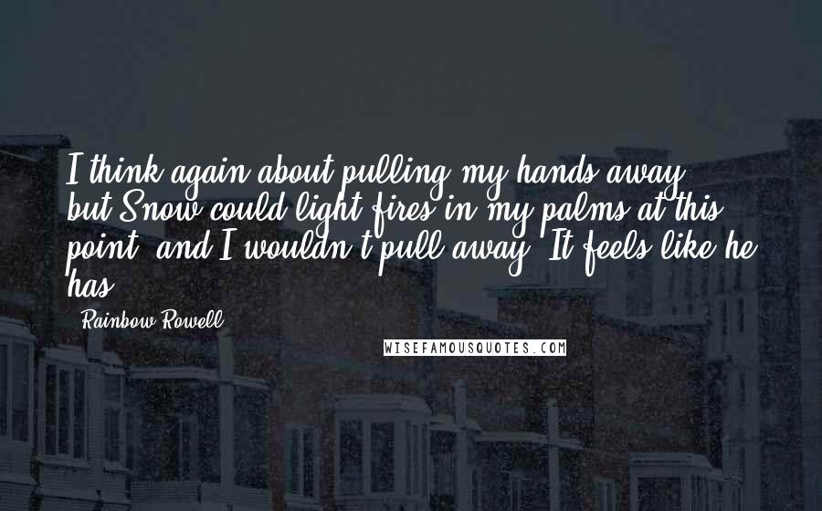 Rainbow Rowell Quotes: I think again about pulling my hands away -- but Snow could light fires in my palms at this point, and I wouldn't pull away. It feels like he has.