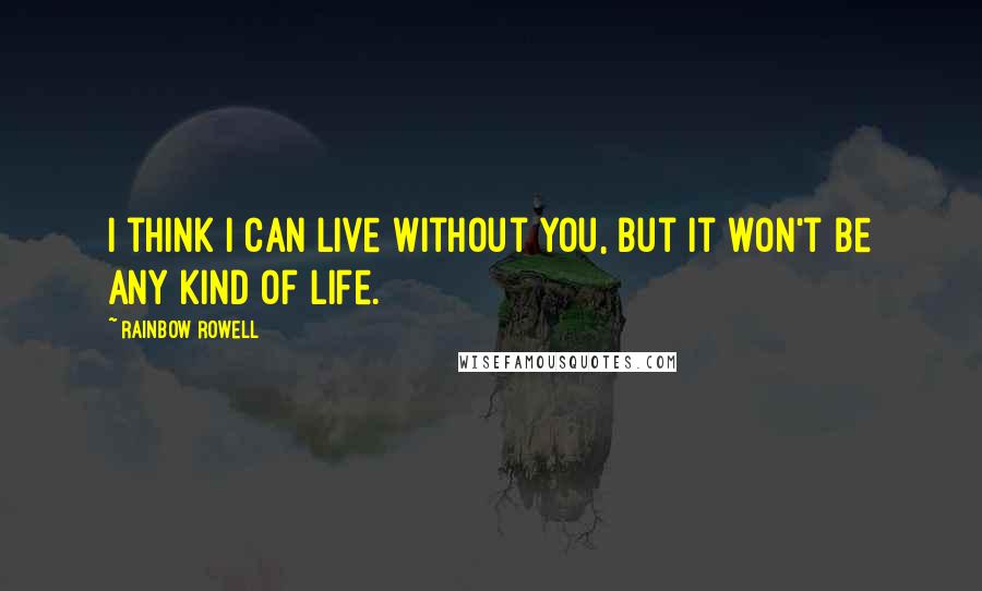 Rainbow Rowell Quotes: I think I can live without you, but it won't be any kind of life.