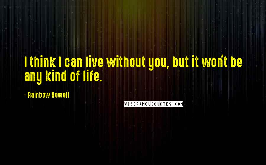 Rainbow Rowell Quotes: I think I can live without you, but it won't be any kind of life.