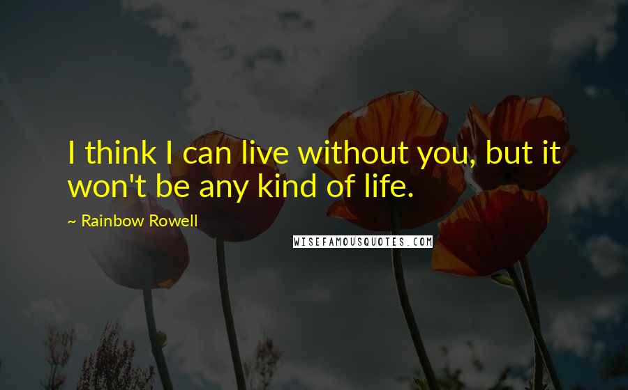 Rainbow Rowell Quotes: I think I can live without you, but it won't be any kind of life.
