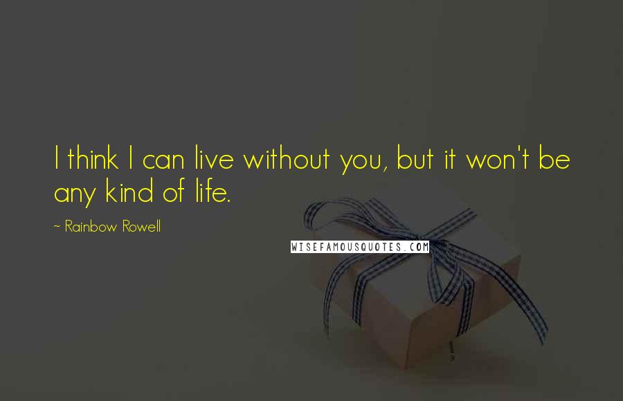 Rainbow Rowell Quotes: I think I can live without you, but it won't be any kind of life.