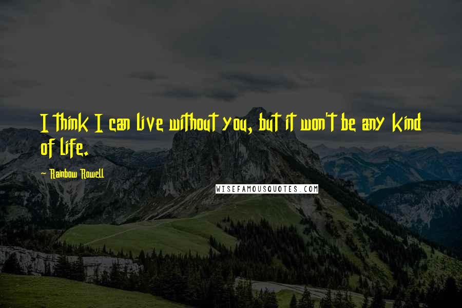 Rainbow Rowell Quotes: I think I can live without you, but it won't be any kind of life.