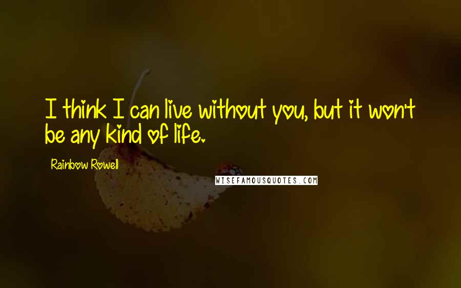 Rainbow Rowell Quotes: I think I can live without you, but it won't be any kind of life.