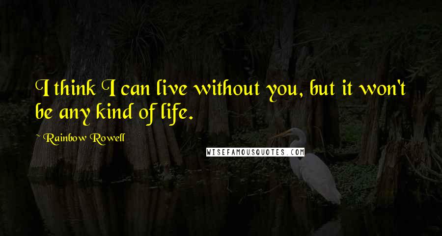 Rainbow Rowell Quotes: I think I can live without you, but it won't be any kind of life.