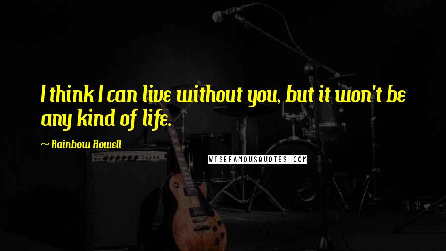 Rainbow Rowell Quotes: I think I can live without you, but it won't be any kind of life.