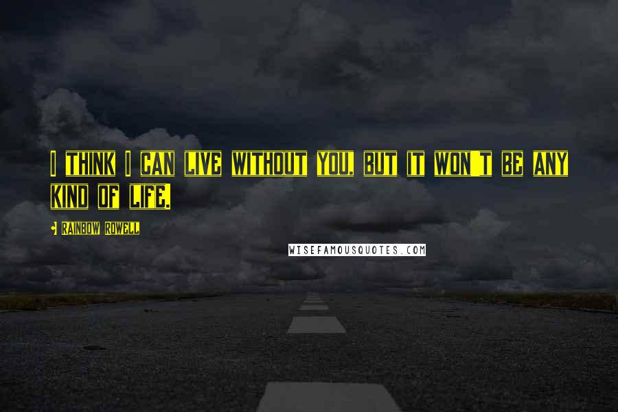 Rainbow Rowell Quotes: I think I can live without you, but it won't be any kind of life.