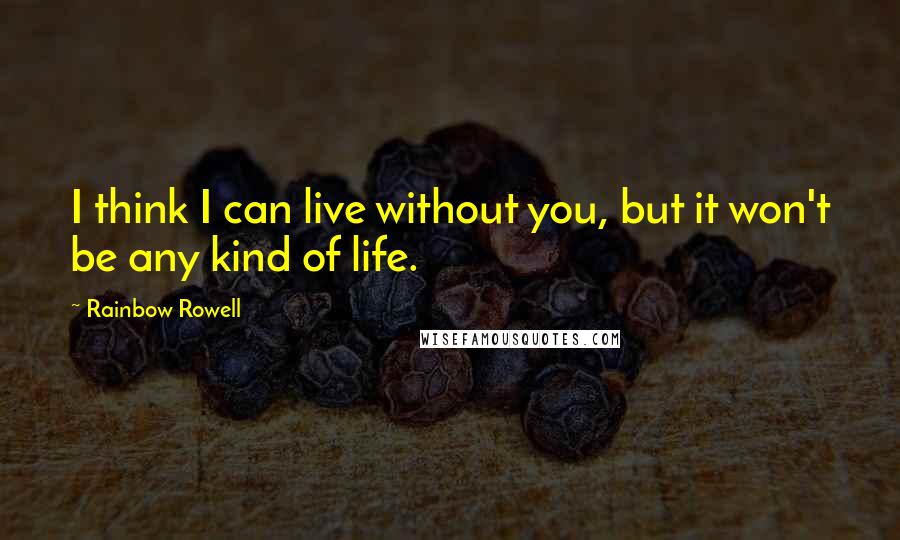 Rainbow Rowell Quotes: I think I can live without you, but it won't be any kind of life.