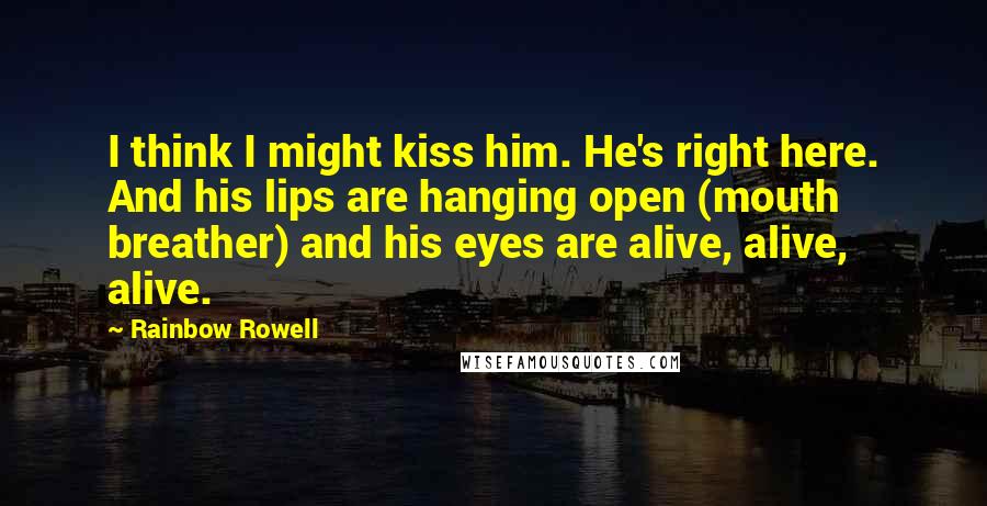 Rainbow Rowell Quotes: I think I might kiss him. He's right here. And his lips are hanging open (mouth breather) and his eyes are alive, alive, alive.