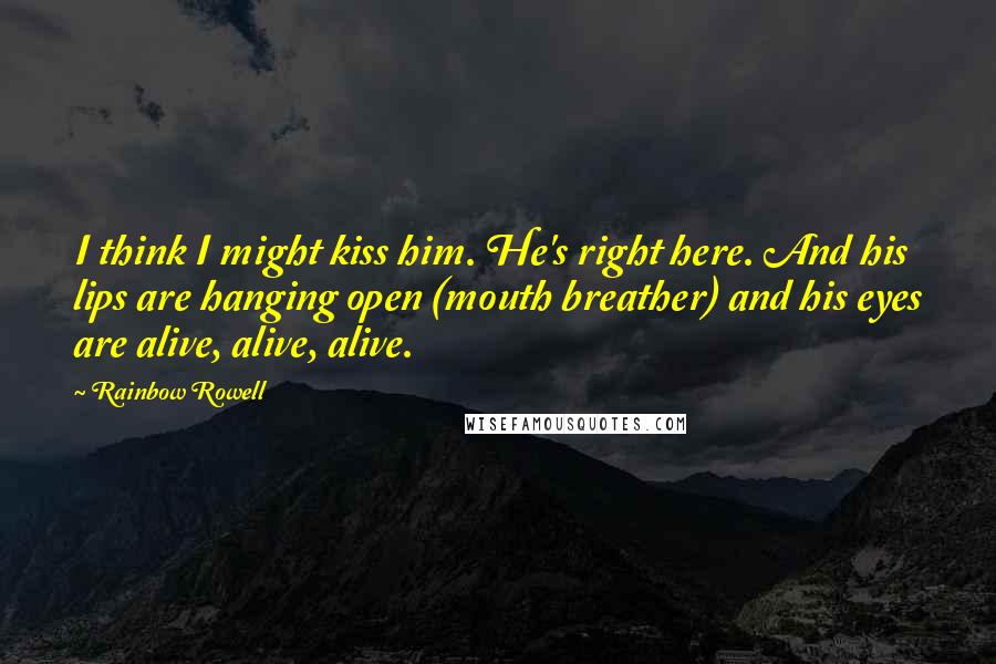 Rainbow Rowell Quotes: I think I might kiss him. He's right here. And his lips are hanging open (mouth breather) and his eyes are alive, alive, alive.