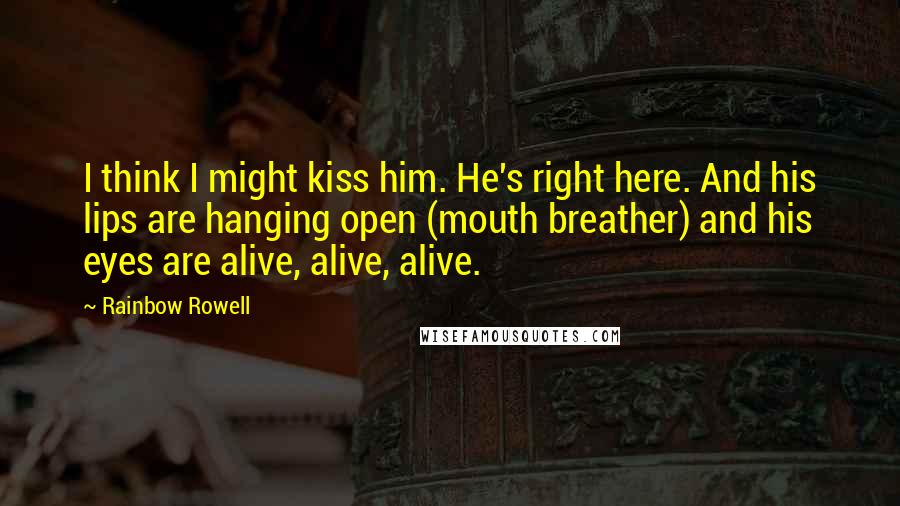 Rainbow Rowell Quotes: I think I might kiss him. He's right here. And his lips are hanging open (mouth breather) and his eyes are alive, alive, alive.