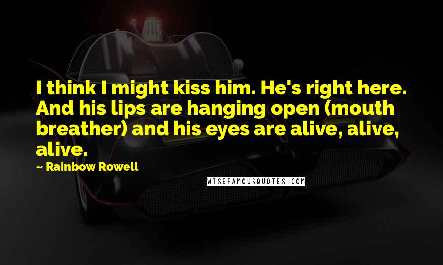 Rainbow Rowell Quotes: I think I might kiss him. He's right here. And his lips are hanging open (mouth breather) and his eyes are alive, alive, alive.