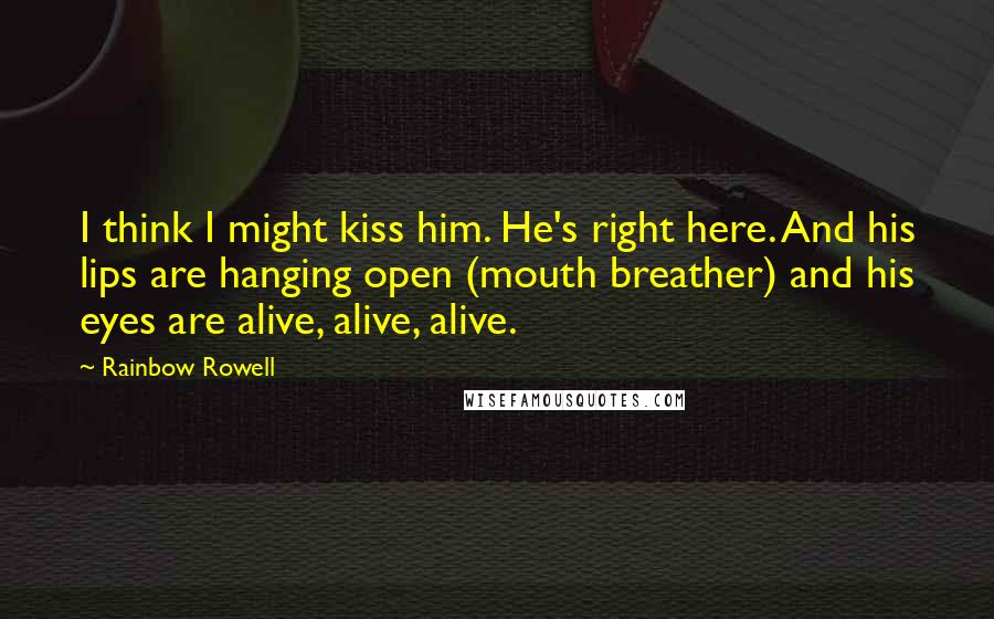 Rainbow Rowell Quotes: I think I might kiss him. He's right here. And his lips are hanging open (mouth breather) and his eyes are alive, alive, alive.