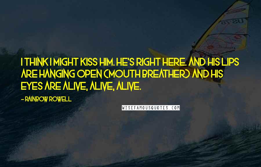 Rainbow Rowell Quotes: I think I might kiss him. He's right here. And his lips are hanging open (mouth breather) and his eyes are alive, alive, alive.