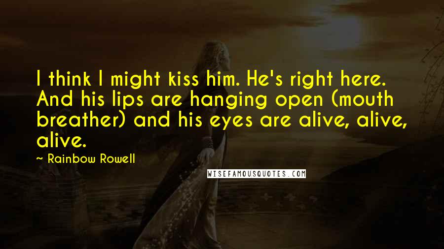 Rainbow Rowell Quotes: I think I might kiss him. He's right here. And his lips are hanging open (mouth breather) and his eyes are alive, alive, alive.