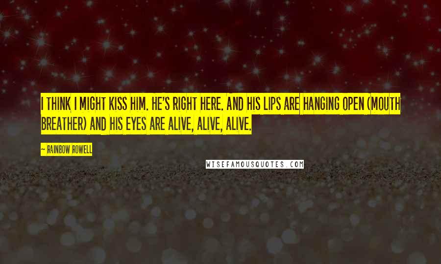 Rainbow Rowell Quotes: I think I might kiss him. He's right here. And his lips are hanging open (mouth breather) and his eyes are alive, alive, alive.