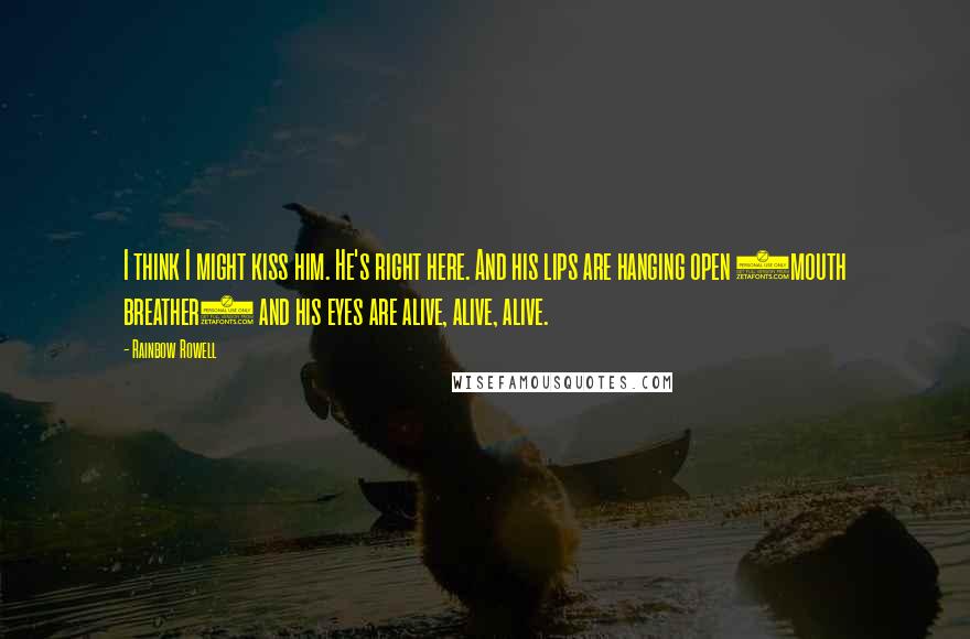 Rainbow Rowell Quotes: I think I might kiss him. He's right here. And his lips are hanging open (mouth breather) and his eyes are alive, alive, alive.