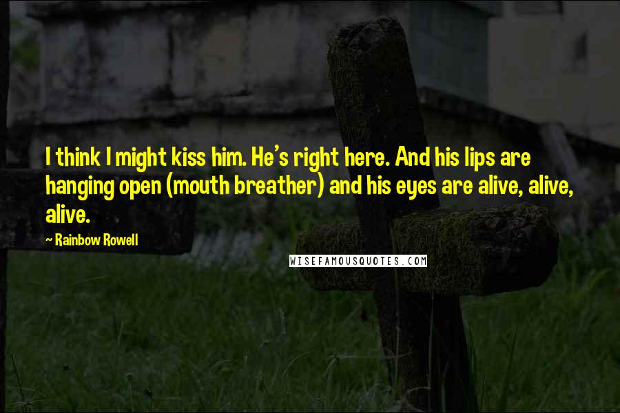 Rainbow Rowell Quotes: I think I might kiss him. He's right here. And his lips are hanging open (mouth breather) and his eyes are alive, alive, alive.