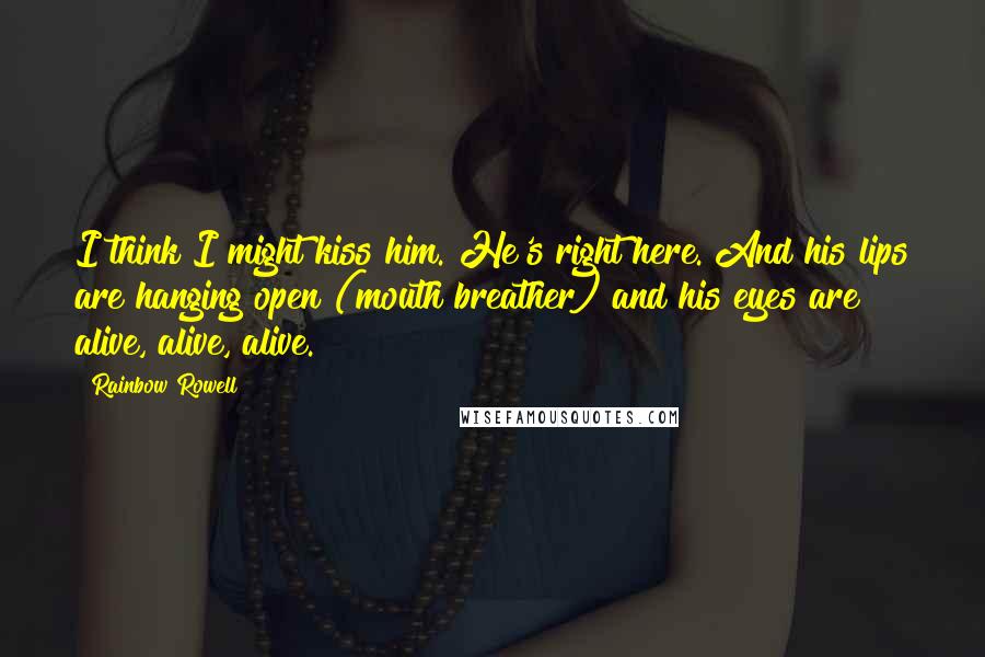 Rainbow Rowell Quotes: I think I might kiss him. He's right here. And his lips are hanging open (mouth breather) and his eyes are alive, alive, alive.