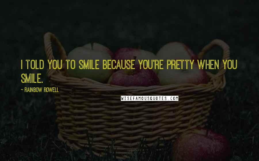 Rainbow Rowell Quotes: I told you to smile because you're pretty when you smile.