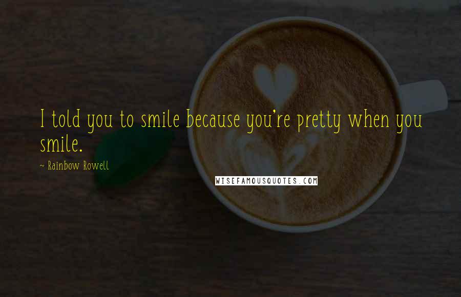 Rainbow Rowell Quotes: I told you to smile because you're pretty when you smile.