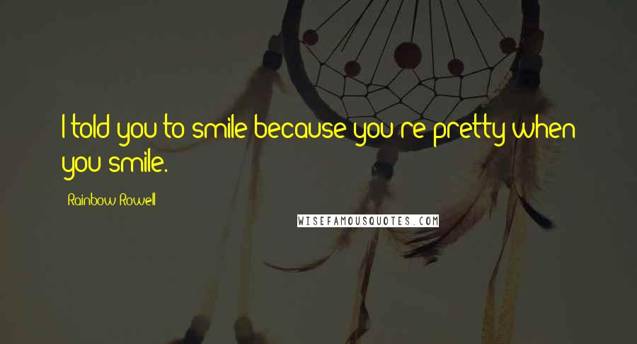 Rainbow Rowell Quotes: I told you to smile because you're pretty when you smile.