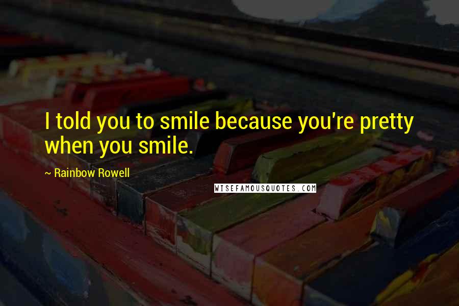 Rainbow Rowell Quotes: I told you to smile because you're pretty when you smile.