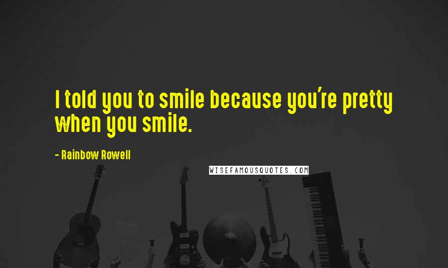 Rainbow Rowell Quotes: I told you to smile because you're pretty when you smile.