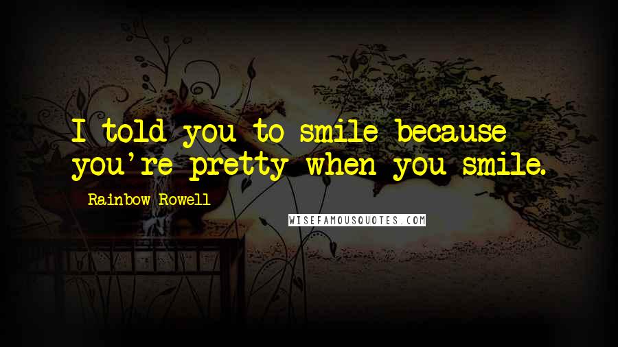 Rainbow Rowell Quotes: I told you to smile because you're pretty when you smile.