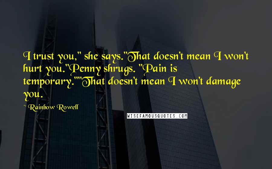 Rainbow Rowell Quotes: I trust you," she says."That doesn't mean I won't hurt you."Penny shrugs. "Pain is temporary.""That doesn't mean I won't damage you.