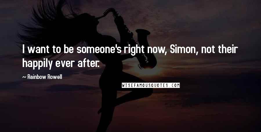 Rainbow Rowell Quotes: I want to be someone's right now, Simon, not their happily ever after.