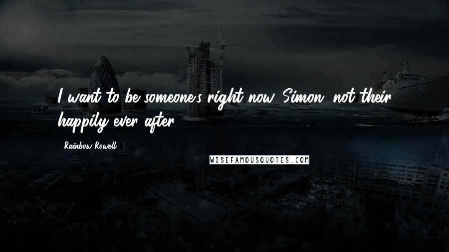 Rainbow Rowell Quotes: I want to be someone's right now, Simon, not their happily ever after.