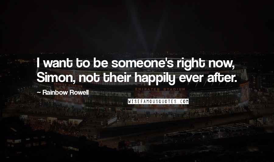 Rainbow Rowell Quotes: I want to be someone's right now, Simon, not their happily ever after.