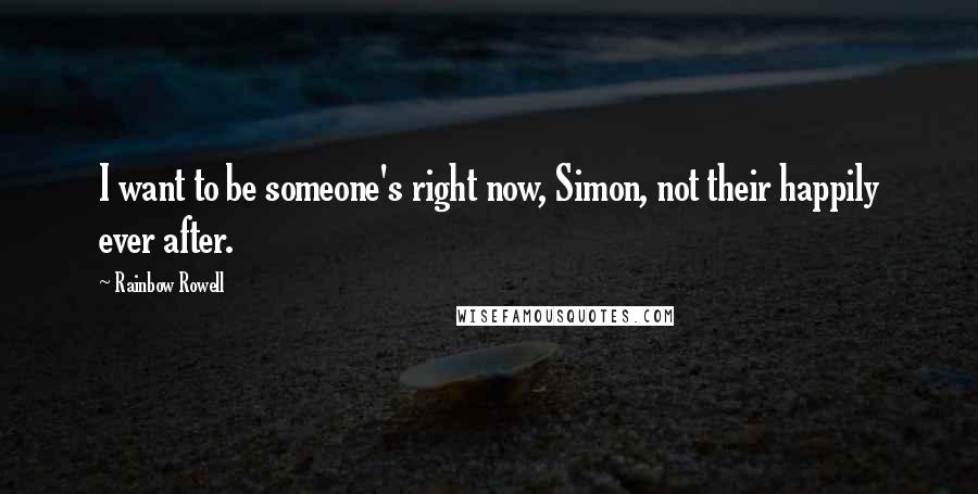 Rainbow Rowell Quotes: I want to be someone's right now, Simon, not their happily ever after.