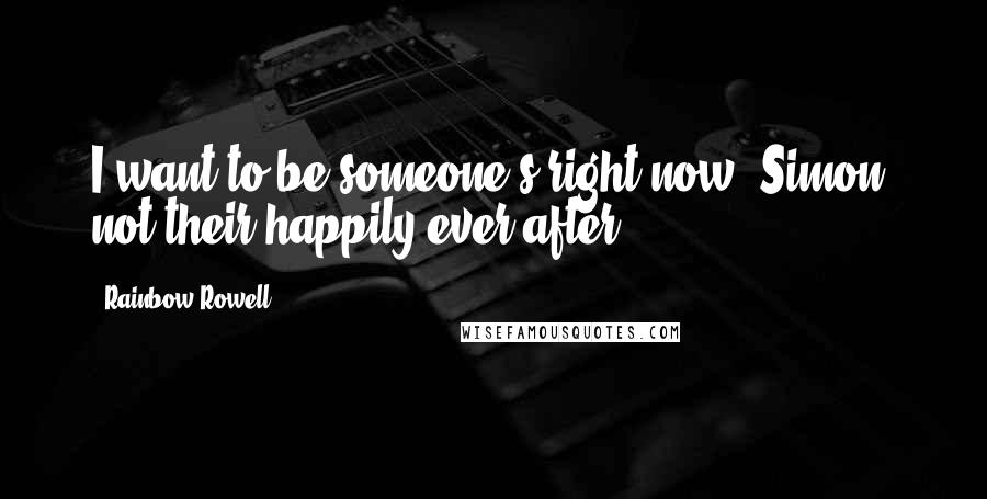 Rainbow Rowell Quotes: I want to be someone's right now, Simon, not their happily ever after.