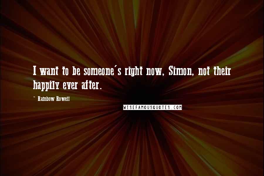 Rainbow Rowell Quotes: I want to be someone's right now, Simon, not their happily ever after.