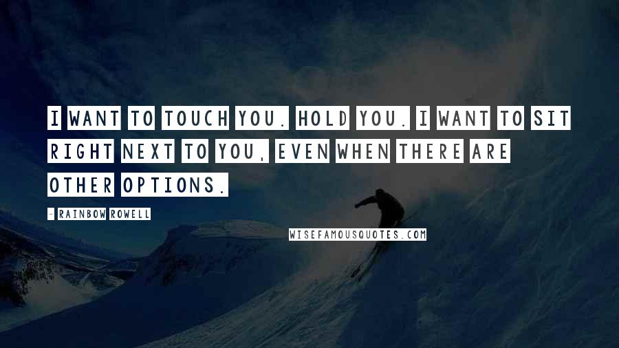 Rainbow Rowell Quotes: I want to touch you. Hold you. I want to sit right next to you, even when there are other options.