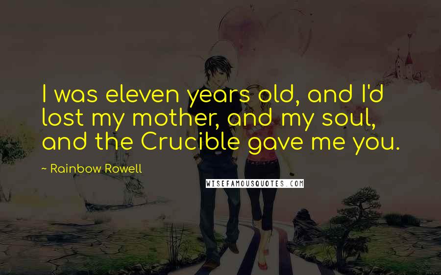 Rainbow Rowell Quotes: I was eleven years old, and I'd lost my mother, and my soul, and the Crucible gave me you.