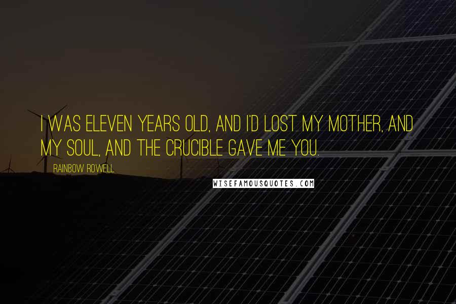 Rainbow Rowell Quotes: I was eleven years old, and I'd lost my mother, and my soul, and the Crucible gave me you.