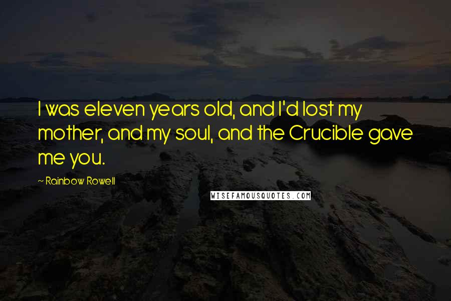 Rainbow Rowell Quotes: I was eleven years old, and I'd lost my mother, and my soul, and the Crucible gave me you.
