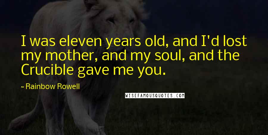 Rainbow Rowell Quotes: I was eleven years old, and I'd lost my mother, and my soul, and the Crucible gave me you.