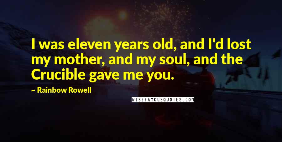 Rainbow Rowell Quotes: I was eleven years old, and I'd lost my mother, and my soul, and the Crucible gave me you.