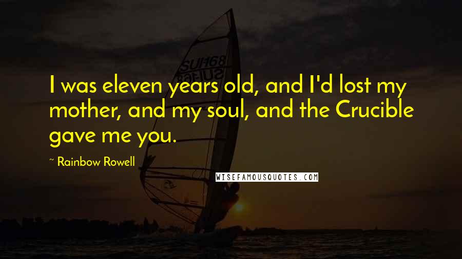 Rainbow Rowell Quotes: I was eleven years old, and I'd lost my mother, and my soul, and the Crucible gave me you.