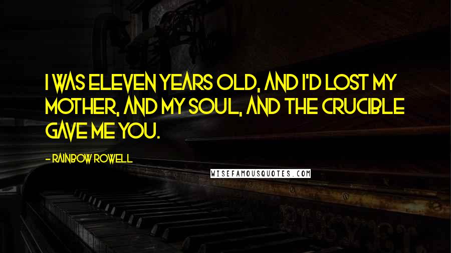 Rainbow Rowell Quotes: I was eleven years old, and I'd lost my mother, and my soul, and the Crucible gave me you.