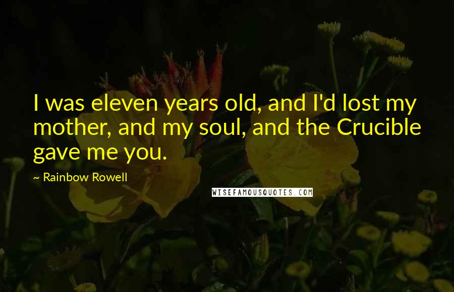 Rainbow Rowell Quotes: I was eleven years old, and I'd lost my mother, and my soul, and the Crucible gave me you.