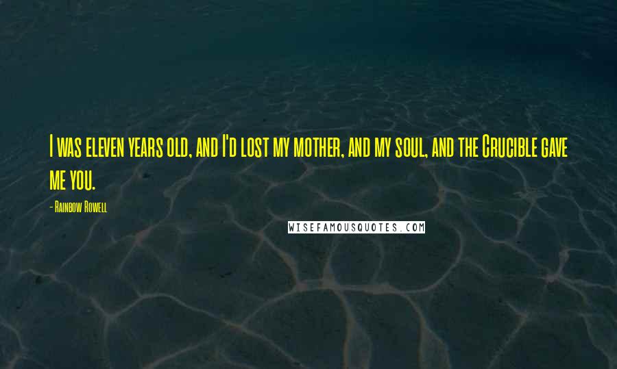 Rainbow Rowell Quotes: I was eleven years old, and I'd lost my mother, and my soul, and the Crucible gave me you.